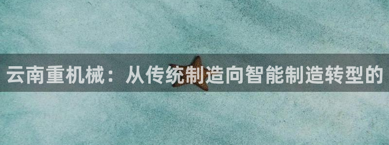 威九国际旗下艺人都有谁：云南重机械：从传统制造向智能制造转型