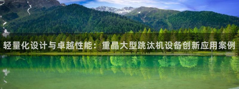 威九国际网站入口rdquo：轻量化设计与卓越性能：重晶大型跳