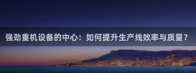 威九国际客服电话：强劲重机设备的中心：如何提升生产线效率与质
