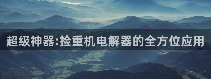 威九国际fX8x：超级神器:捡重机电解器的全方位应用