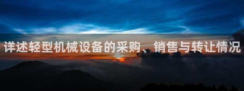 威九国际app网站安全吗：详述轻型机械设备的采购、销售与转让