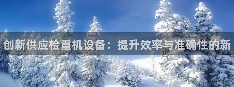 威九国际官方网站最新版本更新内容介绍：创新供应检重机设备：提
