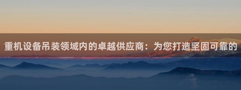 威九国际演员2023年最新作品：重机设备吊装领域内的卓越供应
