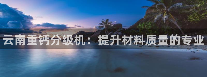 威九国际网站经常打不开怎么办：云南重钙分级机：提升材料质量的