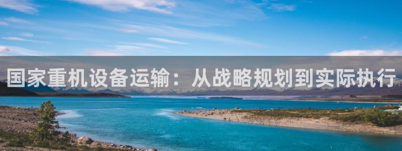 威九国际APP：国家重机设备运输：从战略规划到实际执行