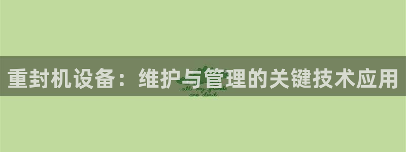 威九国际78m78下载：重封机设备：维护与管理的关键技术应用