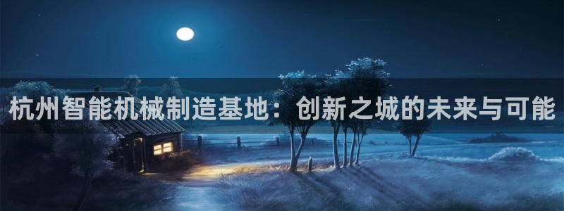 威九国际app：杭州智能机械制造基地：创新之城的未来与可能
