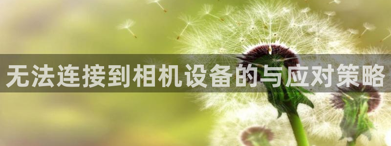 威九国际78m：无法连接到相机设备的与应对策略