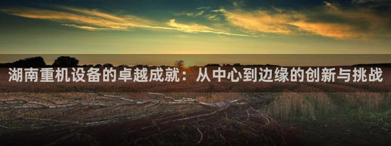 66m威九国际精选：湖南重机设备的卓越成就：从中心到边缘的创