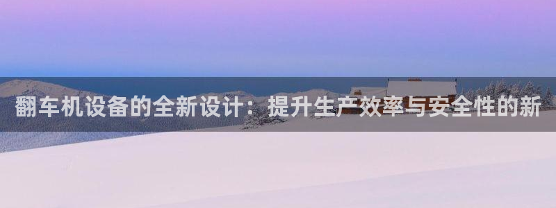 威九国际网站入口&rdpuo：翻车机设备的全新设计：提升生产