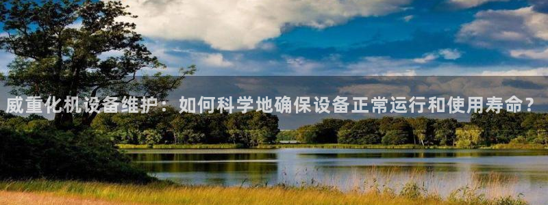 78mapp威九国际官网：威重化机设备维护：如何科学地确保设